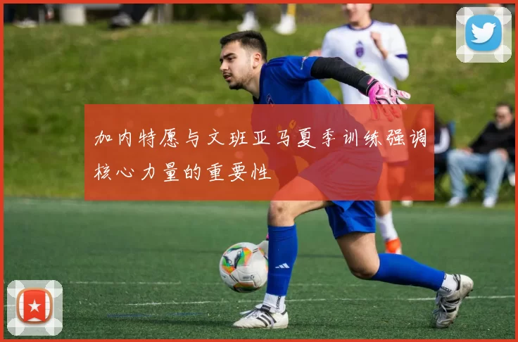 加内特愿与文班亚马夏季训练强调核心力量的重要性