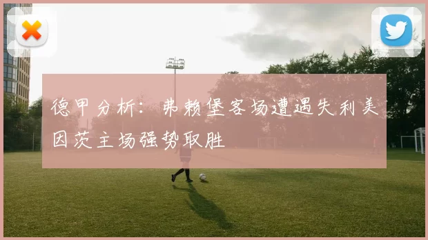 德甲分析：弗赖堡客场遭遇失利美因茨主场强势取胜