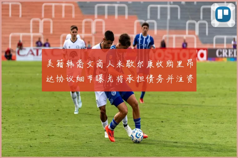 美籍韩裔女商人米歇尔康收购里昂达协议细节曝光将承担债务并注资