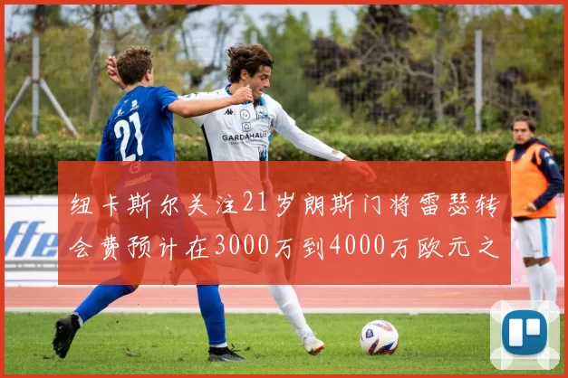 纽卡斯尔关注21岁朗斯门将雷瑟转会费预计在3000万到4000万欧元之间