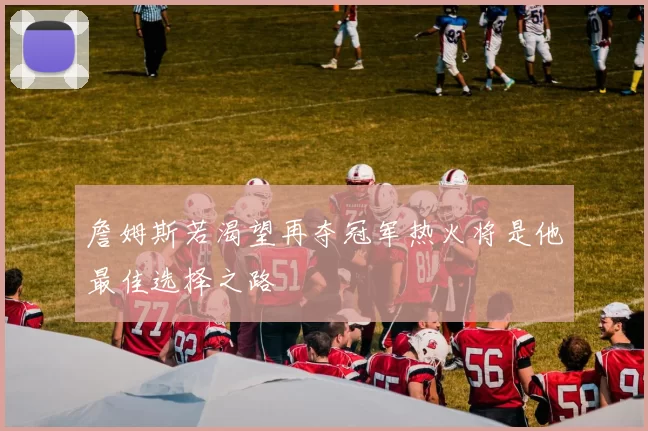 詹姆斯若渴望再夺冠军热火将是他最佳选择之路