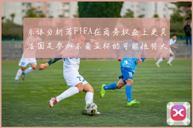 东体分析若FIFA在商务权益上更灵活国足参加东南亚杯的可能性将大增