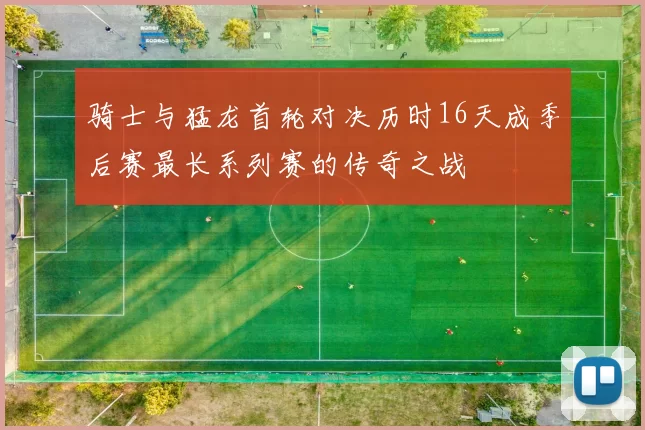 骑士与猛龙首轮对决历时16天成季后赛最长系列赛的传奇之战