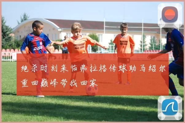 绝杀时刻来临弗拉格传球助马绍尔重回巅峰带我回家