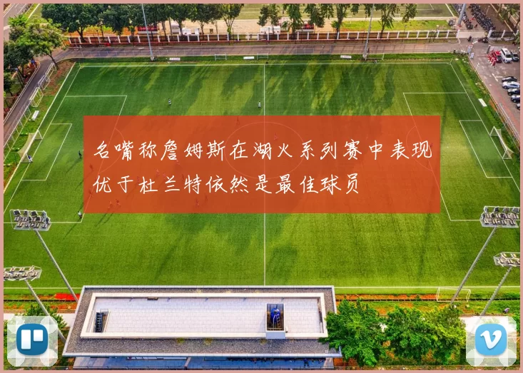名嘴称詹姆斯在湖火系列赛中表现优于杜兰特依然是最佳球员