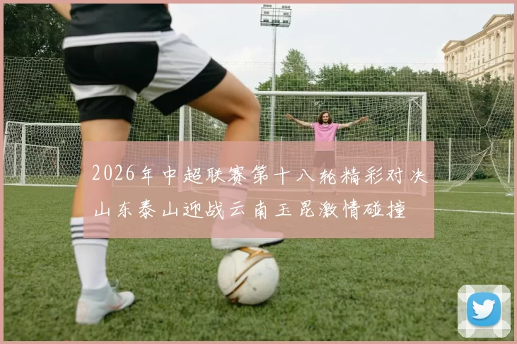 2026年中超联赛第十八轮精彩对决山东泰山迎战云南玉昆激情碰撞