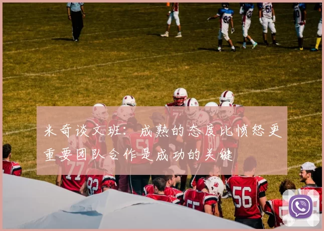米奇谈文班：成熟的态度比愤怒更重要团队合作是成功的关键