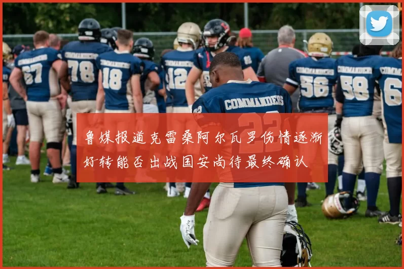 鲁媒报道克雷桑阿尔瓦罗伤情逐渐好转能否出战国安尚待最终确认