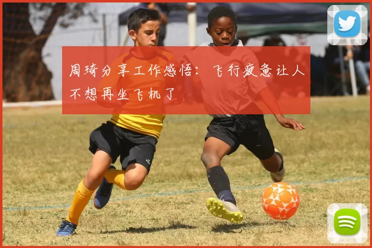 周琦分享工作感悟：飞行疲惫让人不想再坐飞机了