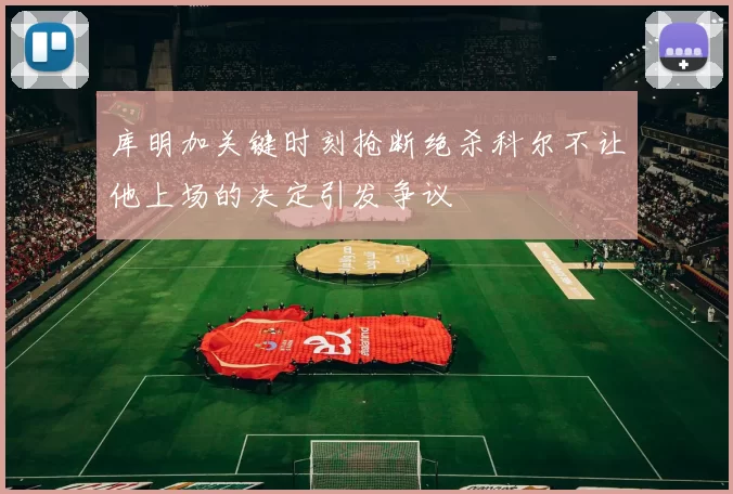 库明加关键时刻抢断绝杀科尔不让他上场的决定引发争议