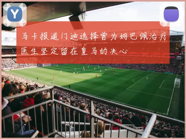 马卡报道门迪选择曾为姆巴佩治疗医生坚定留在皇马的决心