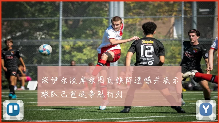 诺伊尔谈库尔图瓦缺阵遗憾并表示球队已重返争冠行列