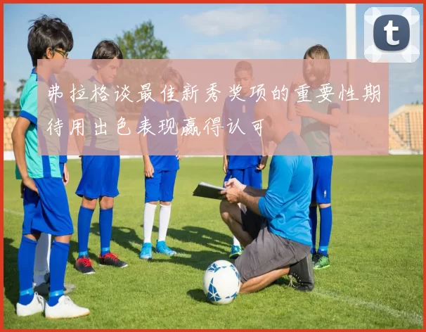 弗拉格谈最佳新秀奖项的重要性期待用出色表现赢得认可